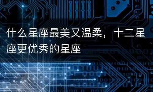 什么星座最美又温柔，十二星座更优秀的星座