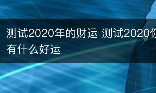 测试2020年的财运 测试2020你有什么好运