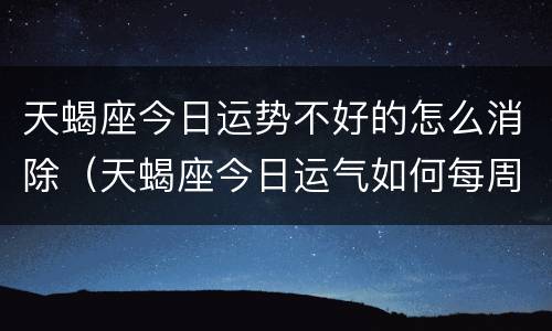 天蝎座今日运势不好的怎么消除（天蝎座今日运气如何每周运势）