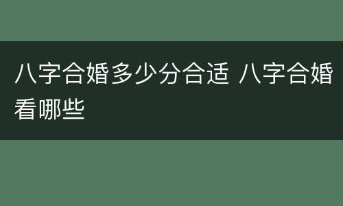 八字合婚多少分合适 八字合婚看哪些