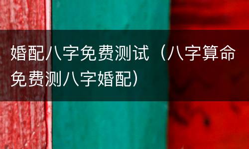 婚配八字免费测试（八字算命免费测八字婚配）