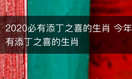 2020必有添丁之喜的生肖 今年有添丁之喜的生肖