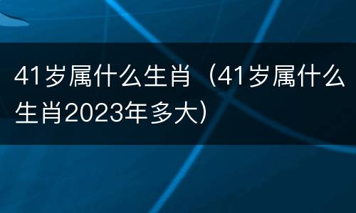 41岁属什么生肖（41岁属什么生肖2023年多大）