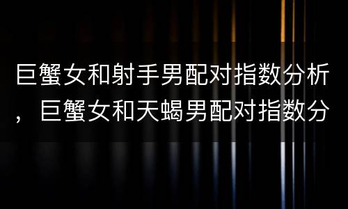 巨蟹女和射手男配对指数分析，巨蟹女和天蝎男配对指数分析