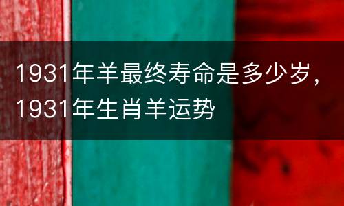 1931年羊最终寿命是多少岁，1931年生肖羊运势