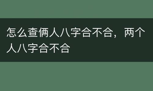 怎么查俩人八字合不合，两个人八字合不合