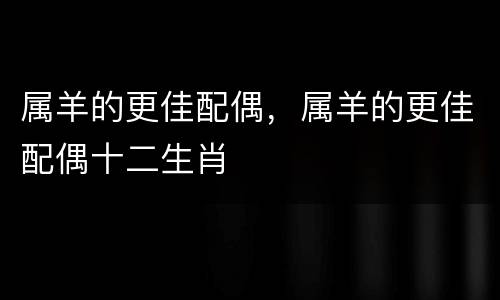 属羊的更佳配偶，属羊的更佳配偶十二生肖
