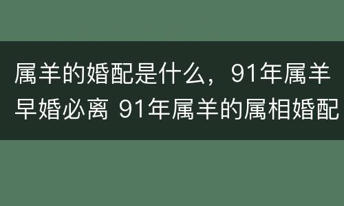 属羊的婚配是什么，91年属羊早婚必离 91年属羊的属相婚配表分析 属羊最佳婚配-福缘殿