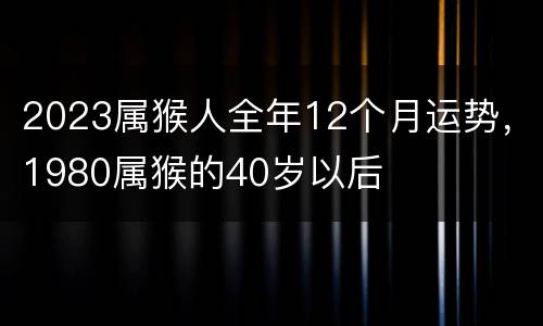 2023属猴人全年12个月运势，1980属猴的40岁以后