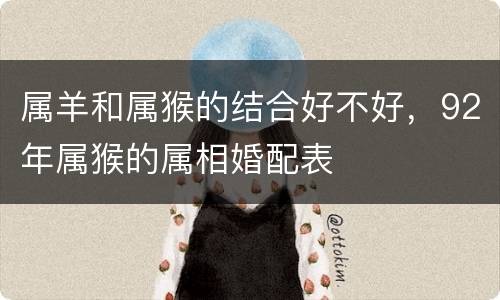 属羊和属猴的结合好不好，92年属猴的属相婚配表