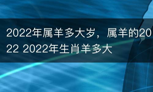 2022年属羊多大岁，属羊的2022 2022年生肖羊多大