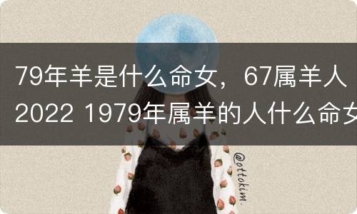 79年羊是什么命女，67属羊人2022 1979年属羊的人什么命女2021年的命运