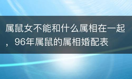 属鼠女不能和什么属相在一起，96年属鼠的属相婚配表