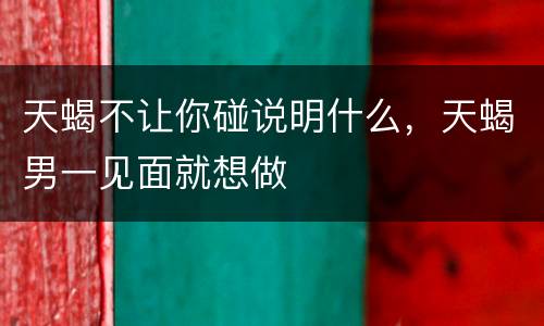 天蝎不让你碰说明什么，天蝎男一见面就想做