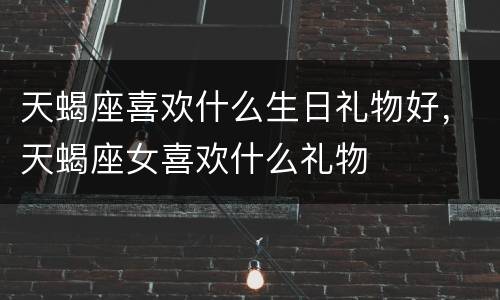 天蝎座喜欢什么生日礼物好，天蝎座女喜欢什么礼物