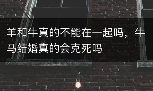 羊和牛真的不能在一起吗，牛马结婚真的会克死吗
