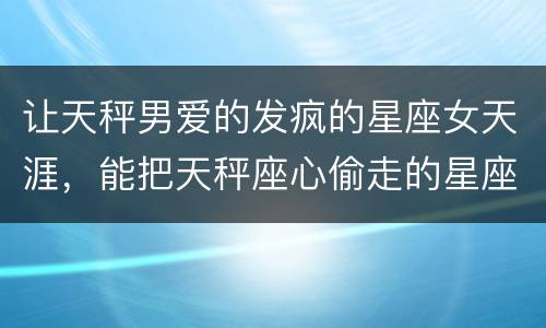 让天秤男爱的发疯的星座女天涯，能把天秤座心偷走的星座