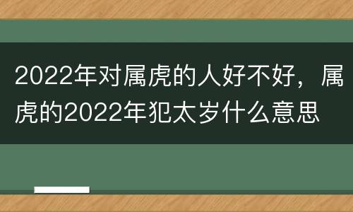 2022年对属虎的人好不好，属虎的2022年犯太岁什么意思