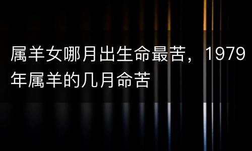 属羊女哪月出生命最苦，1979年属羊的几月命苦
