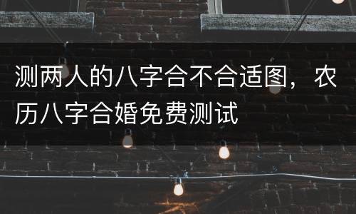 测两人的八字合不合适图，农历八字合婚免费测试