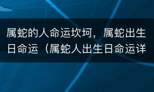 属蛇的人命运坎坷，属蛇出生日命运（属蛇人出生日命运详解）