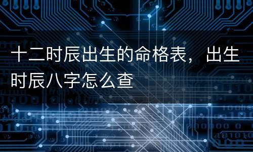 十二时辰出生的命格表，出生时辰八字怎么查