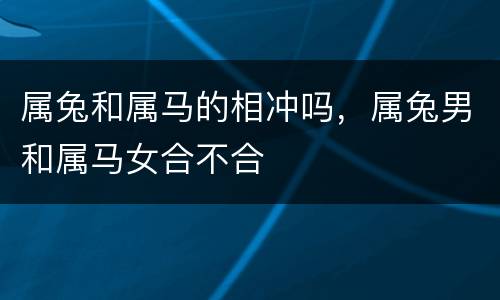 属兔和属马的相冲吗，属兔男和属马女合不合