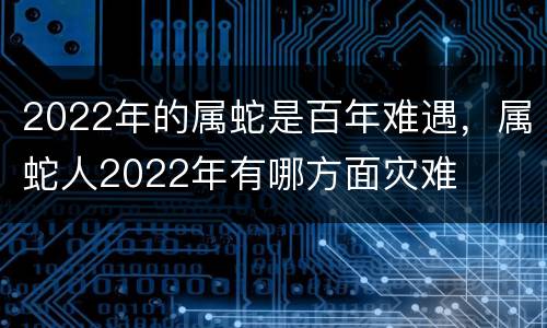2022年的属蛇是百年难遇，属蛇人2022年有哪方面灾难