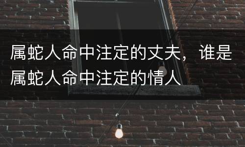 属蛇人命中注定的丈夫，谁是属蛇人命中注定的情人