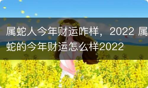 属蛇人今年财运咋样，2022 属蛇的今年财运怎么样2022
