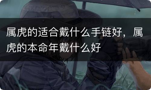 属虎的适合戴什么手链好，属虎的本命年戴什么好