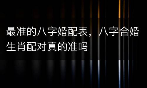 最准的八字婚配表，八字合婚生肖配对真的准吗