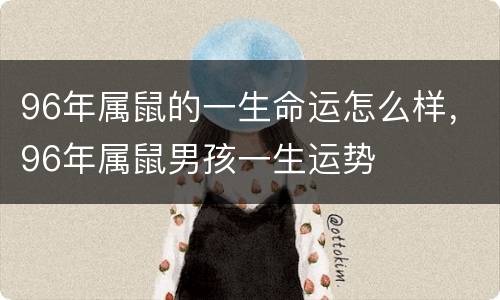 96年属鼠的一生命运怎么样，96年属鼠男孩一生运势