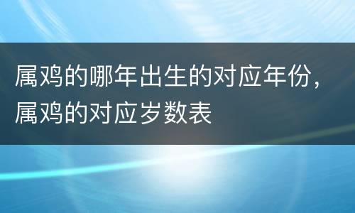 属鸡的哪年出生的对应年份，属鸡的对应岁数表