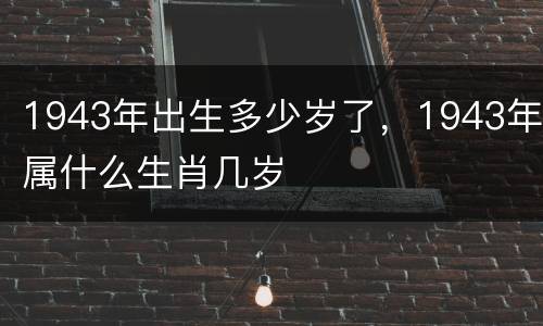 1943年出生多少岁了，1943年属什么生肖几岁