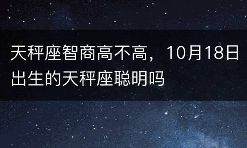 天秤座智商高不高，10月18日出生的天秤座聪明吗