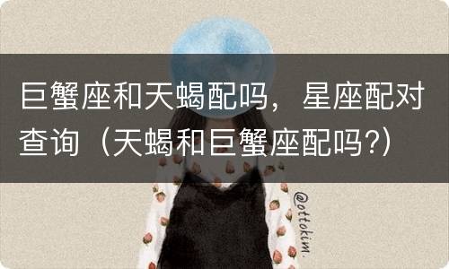 巨蟹座和天蝎配吗，星座配对查询（天蝎和巨蟹座配吗?）
