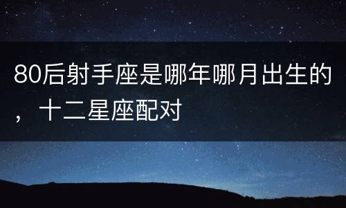 80后射手座是哪年哪月出生的，十二星座配对