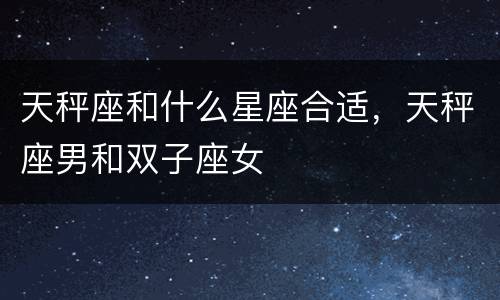 天秤座和什么星座合适，天秤座男和双子座女