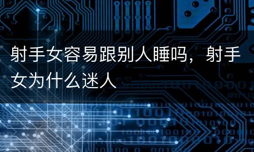 射手女容易跟别人睡吗，射手女为什么迷人