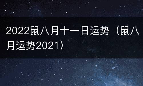 2022鼠八月十一日运势（鼠八月运势2021）