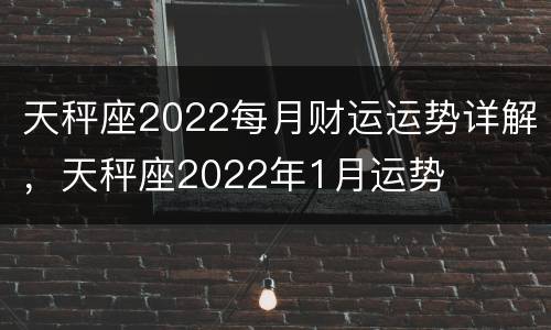 天秤座2022每月财运运势详解，天秤座2022年1月运势