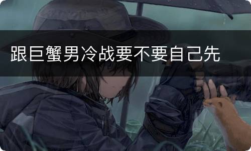 跟巨蟹男冷战要不要自己先