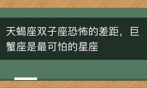 天蝎座双子座恐怖的差距，巨蟹座是最可怕的星座