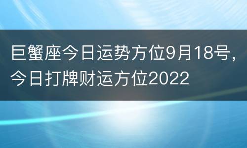 巨蟹座今日运势方位9月18号，今日打牌财运方位2022