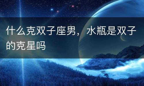 什么克双子座男，水瓶是双子的克星吗