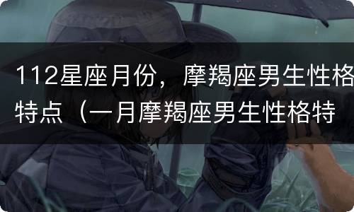 112星座月份，摩羯座男生性格特点（一月摩羯座男生性格特点）