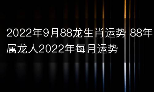 2022年9月88龙生肖运势 88年属龙人2022年每月运势