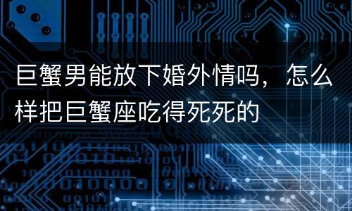 巨蟹男能放下婚外情吗，怎么样把巨蟹座吃得死死的