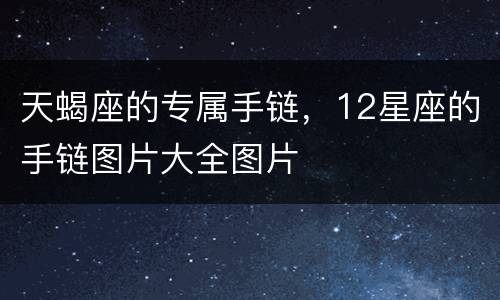 天蝎座的专属手链，12星座的手链图片大全图片